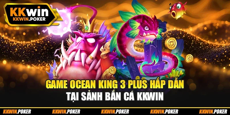 Game Ocean King 3 Plus hấp dẫn tại sảnh bắn cá kkwin
